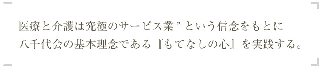 医療と介護は究極のサービス業”という信念をもとに 八千代会の基本理念である『もてなしの心』を実践する。