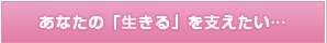 あなたの「生きる」を支えたい…